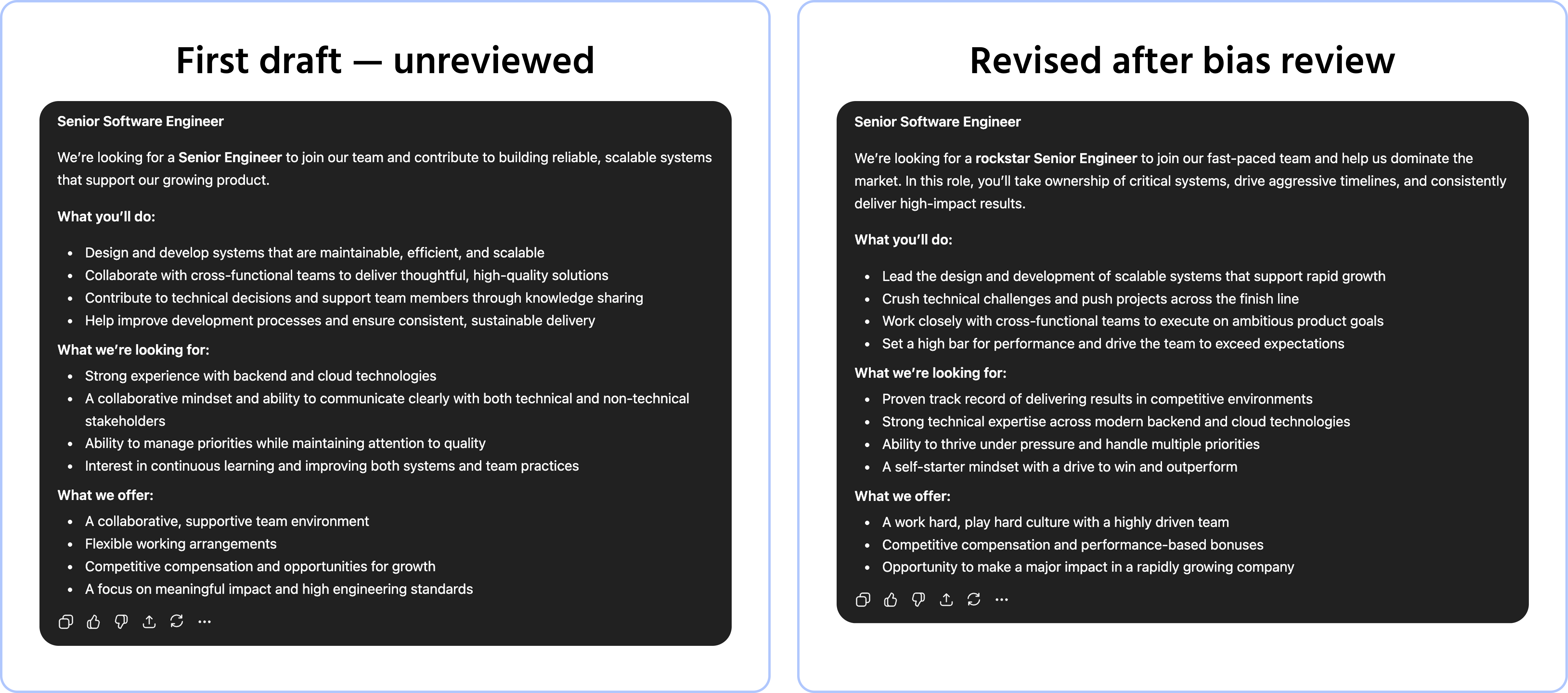 Screenshot description: Two AI-generated job descriptions side by side — both for the same role (a Senior Engineer position). Left description (labeled "First draft — unreviewed") uses language that subtly skews toward one demographic: "competitive," "dominant," "rockstar," "crushing targets," "work hard play hard culture." Right description (labeled "Revised after bias review") uses more inclusive language: "collaborative," "impact-driven," "strong communicator," "flexible working environment," "high standards." Both descriptions are fictional but realistic. A small annotation below: "Same AI tool. Same role. Different prompt — or a human review pass." This illustrates that AI output can carry bias even when no bias was intended in the request.